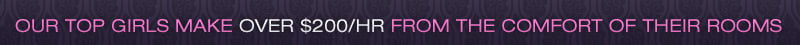 Our top girls make over $200/hr from the comfort of their rooms
